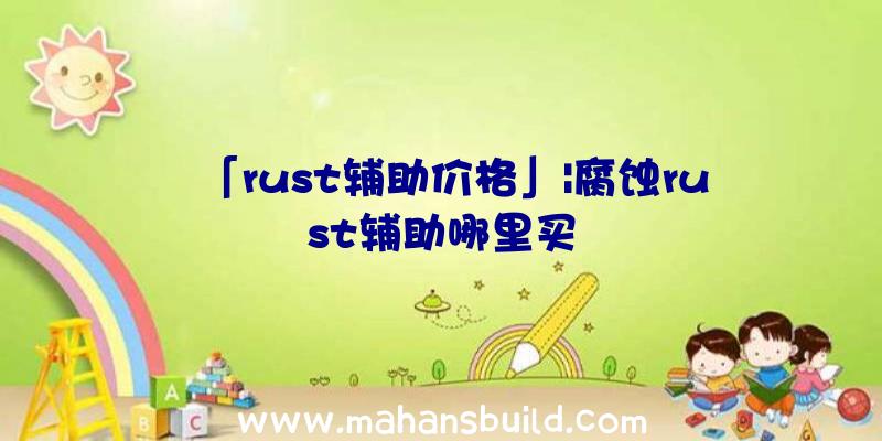 「rust辅助价格」|腐蚀rust辅助哪里买